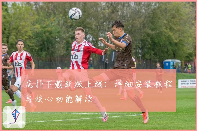 虎扑下载新版上线：详细安装教程与核心功能解读