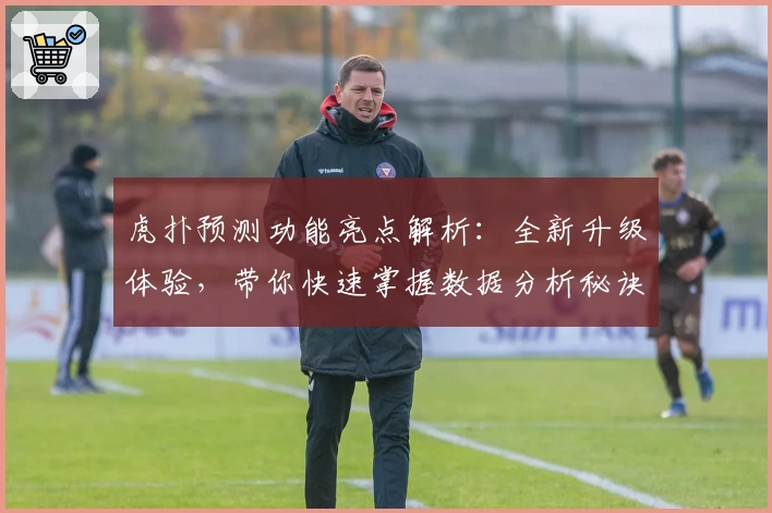 虎扑预测功能亮点解析：全新升级体验，带你快速掌握数据分析秘诀