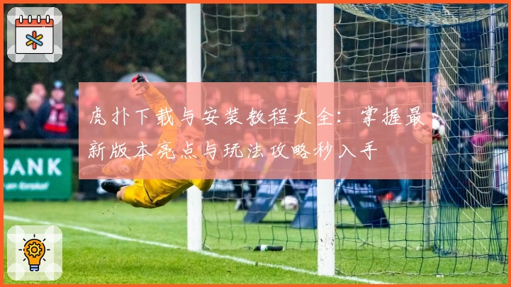 虎扑下载与安装教程大全：掌握最新版本亮点与玩法攻略秒入手