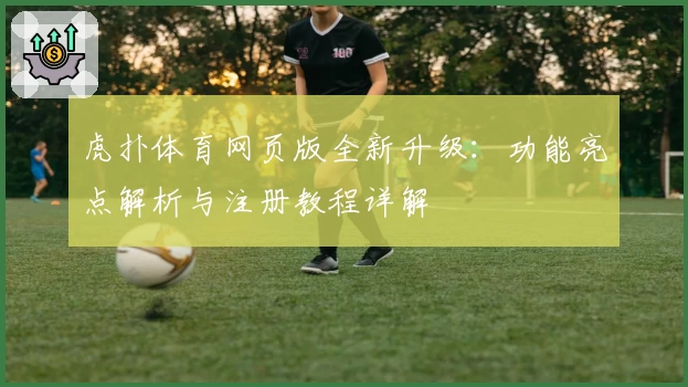 虎扑体育网页版全新升级：功能亮点解析与注册教程详解