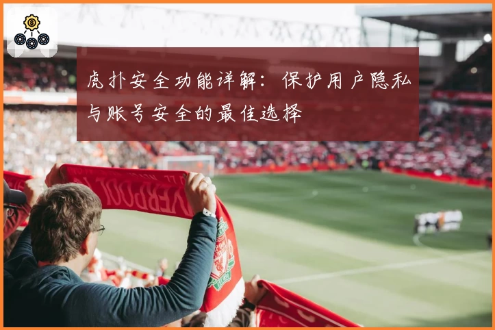 虎扑安全功能详解：保护用户隐私与账号安全的最佳选择