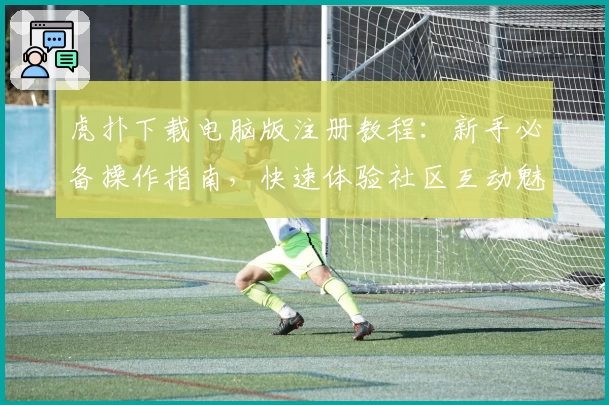 虎扑下载电脑版注册教程：新手必备操作指南，快速体验社区互动魅力