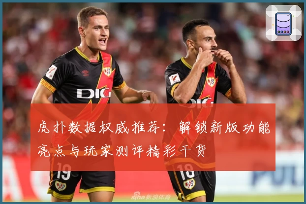 虎扑数据权威推荐：解锁新版功能亮点与玩家测评精彩干货