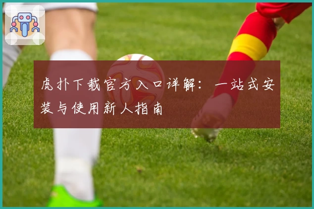 虎扑下载官方入口详解：一站式安装与使用新人指南