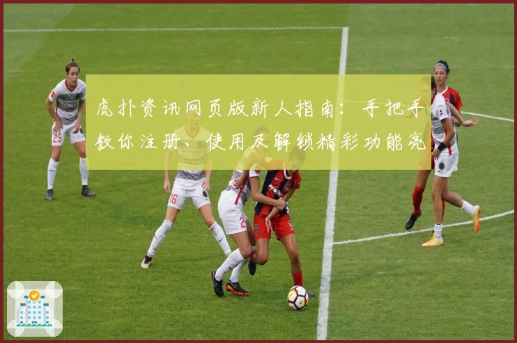 虎扑资讯网页版新人指南：手把手教你注册、使用及解锁精彩功能亮点