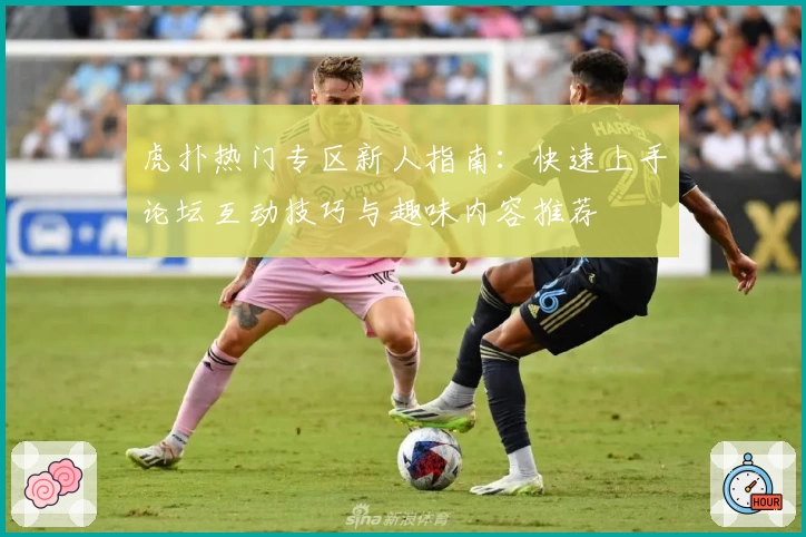 虎扑热门专区新人指南：快速上手论坛互动技巧与趣味内容推荐