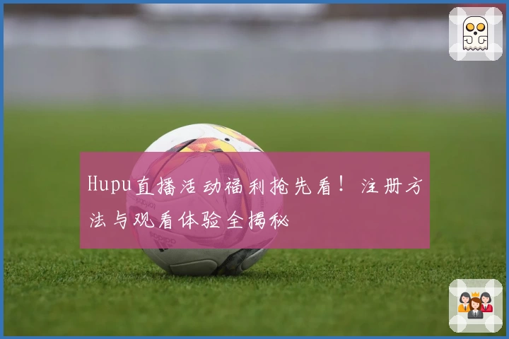 Hupu直播活动福利抢先看！注册方法与观看体验全揭秘