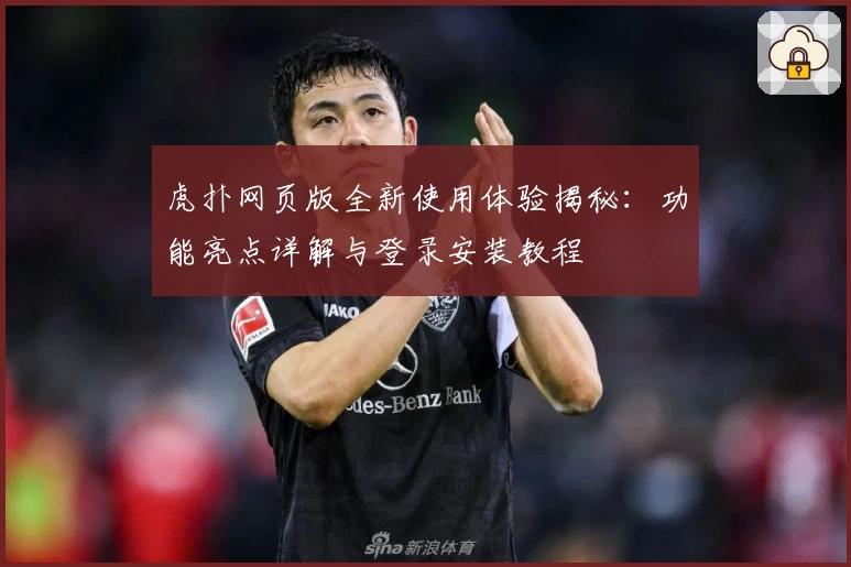 虎扑网页版全新使用体验揭秘：功能亮点详解与登录安装教程