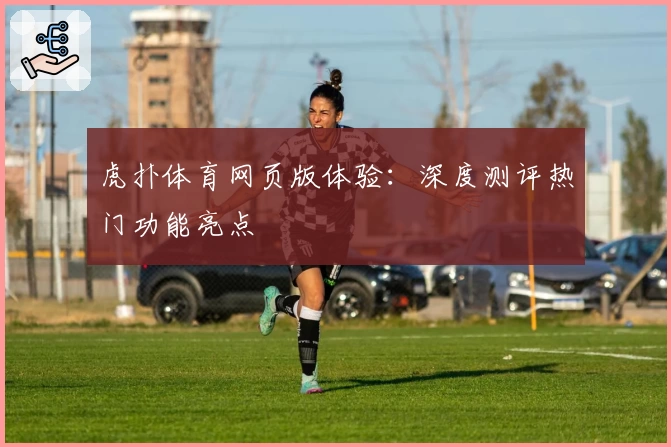 虎扑体育网页版体验：深度测评热门功能亮点