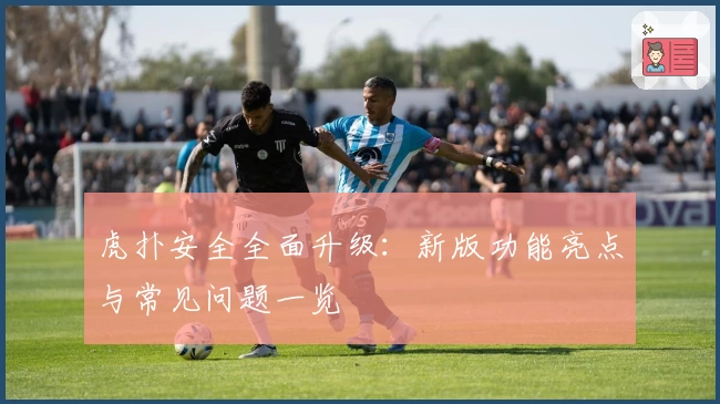 虎扑安全全面升级：新版功能亮点与常见问题一览