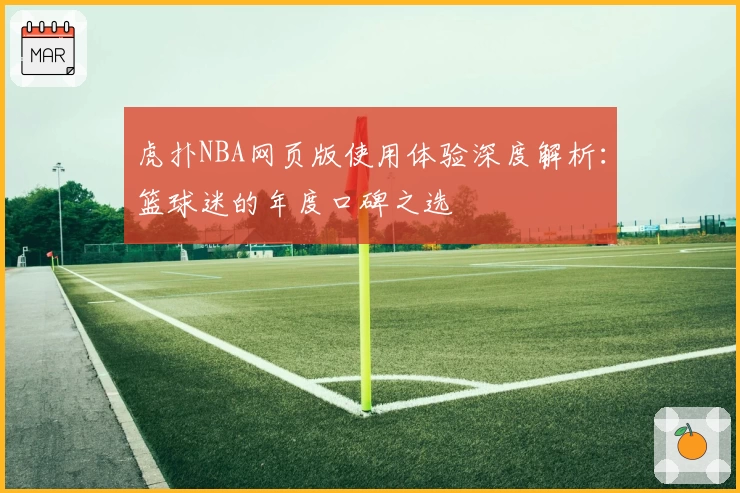 虎扑NBA网页版使用体验深度解析：篮球迷的年度口碑之选
