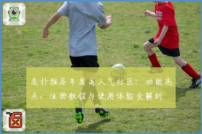 虎扑推荐年度高人气社区：功能亮点、注册教程与使用体验全解析