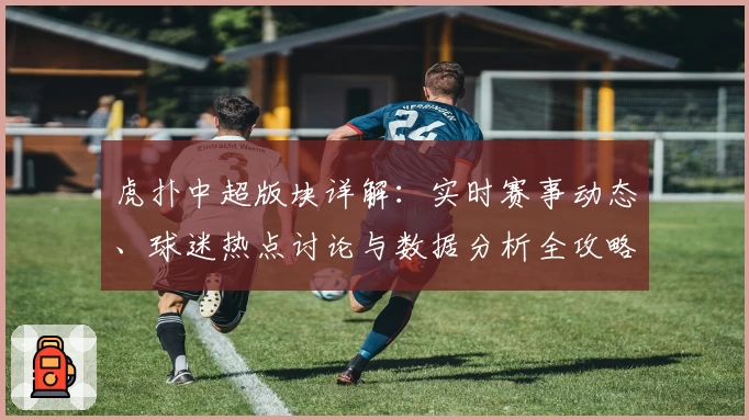 虎扑中超版块详解：实时赛事动态、球迷热点讨论与数据分析全攻略