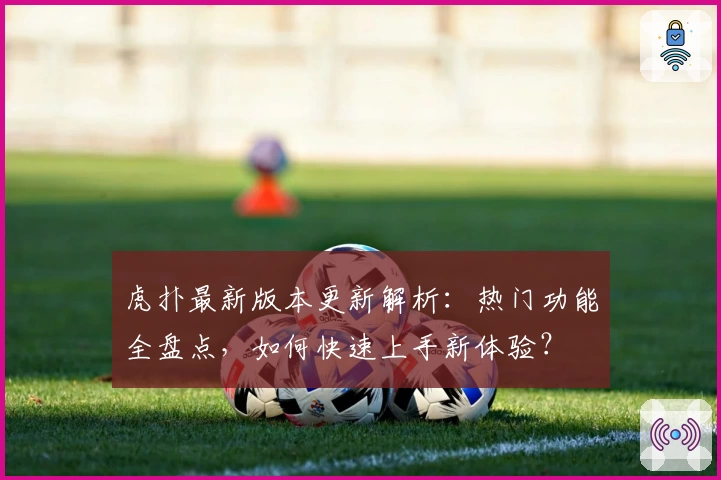 虎扑最新版本更新解析：热门功能全盘点，如何快速上手新体验？