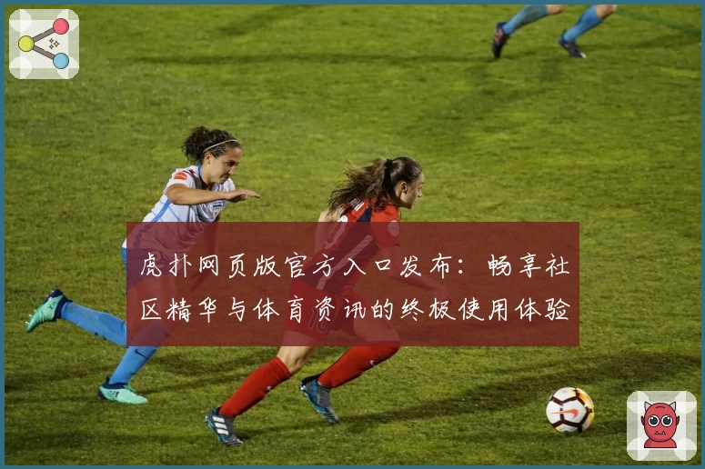 虎扑网页版官方入口发布：畅享社区精华与体育资讯的终极使用体验
