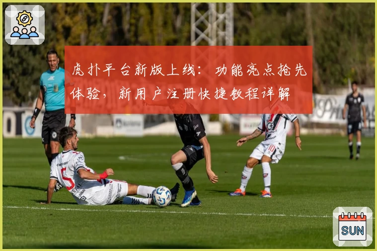 虎扑平台新版上线：功能亮点抢先体验，新用户注册快捷教程详解