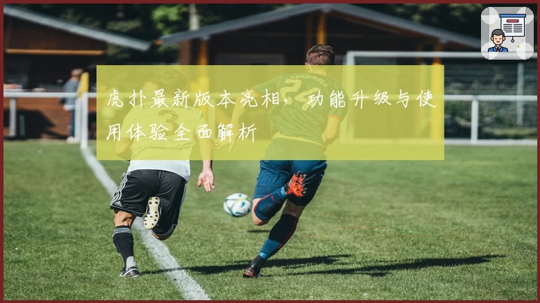 虎扑最新版本亮相，功能升级与使用体验全面解析