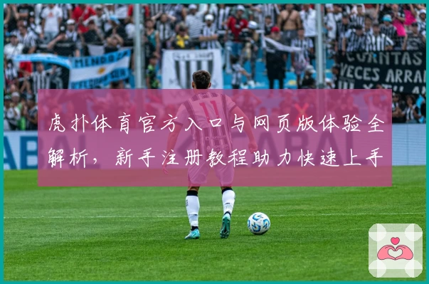 虎扑体育官方入口与网页版体验全解析，新手注册教程助力快速上手
