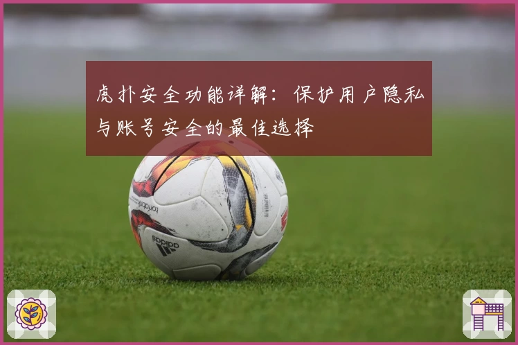 虎扑安全功能详解：保护用户隐私与账号安全的最佳选择