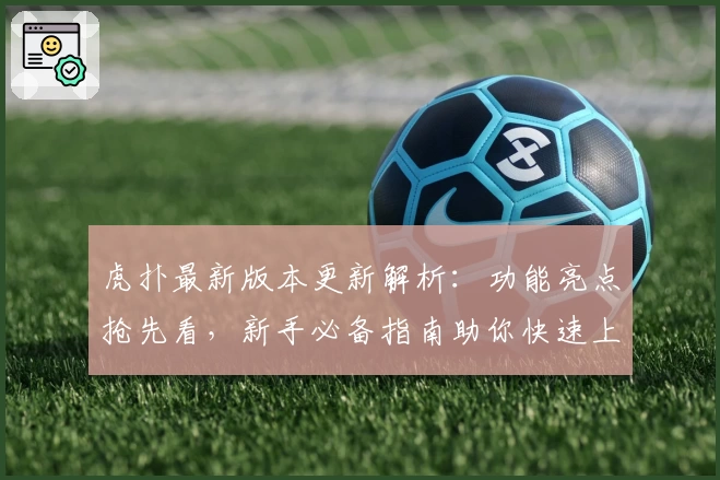 虎扑最新版本更新解析：功能亮点抢先看，新手必备指南助你快速上手