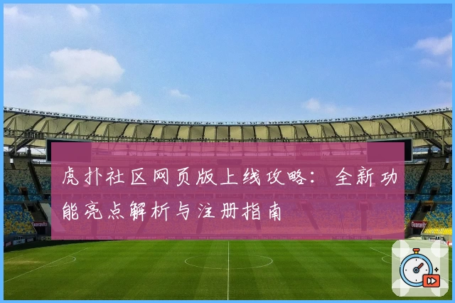 虎扑社区网页版上线攻略：全新功能亮点解析与注册指南