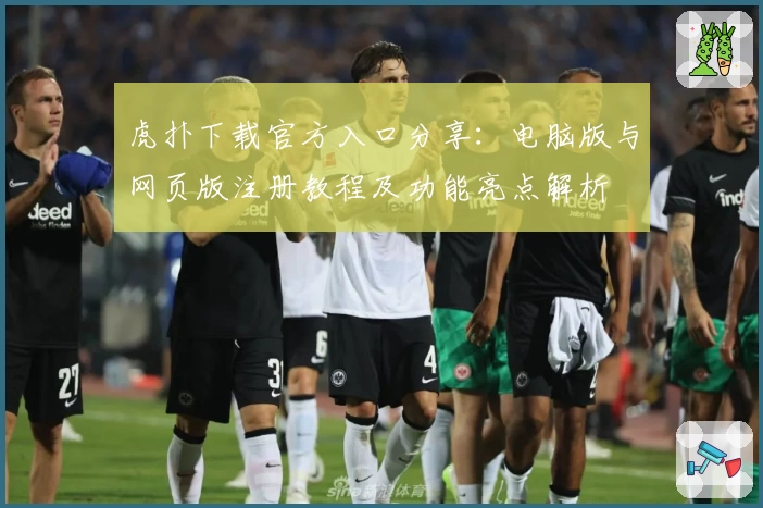 虎扑下载官方入口分享：电脑版与网页版注册教程及功能亮点解析