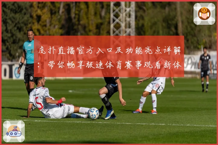 虎扑直播官方入口及功能亮点详解：带你畅享极速体育赛事观看新体验