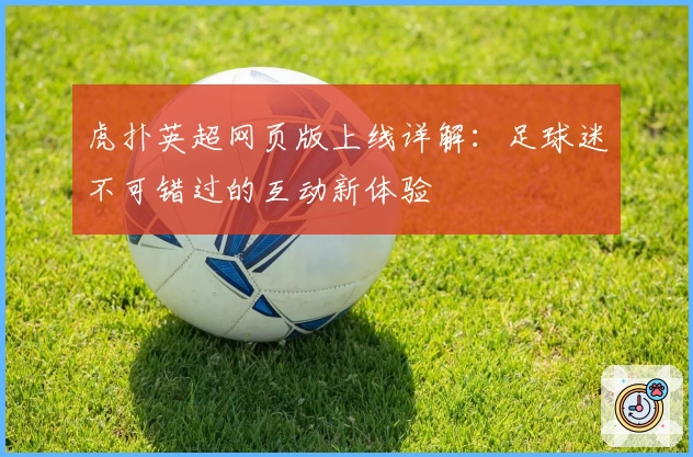 虎扑英超网页版上线详解:足球迷不可错过的互动新体验