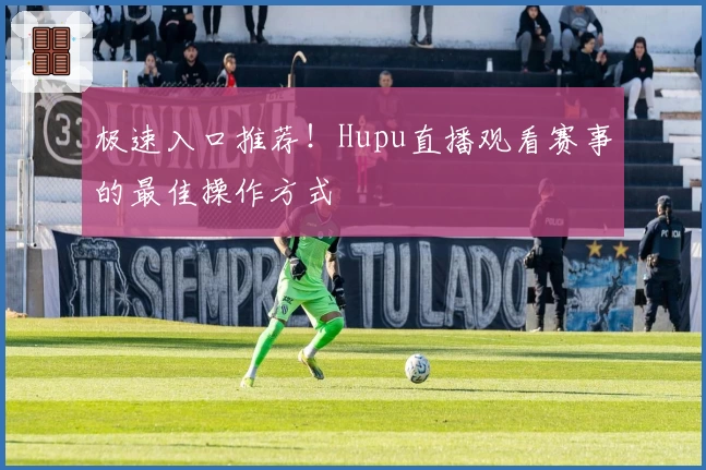 极速入口推荐！Hupu直播观看赛事的最佳操作方式