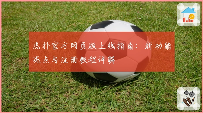 虎扑官方网页版上线指南：新功能亮点与注册教程详解