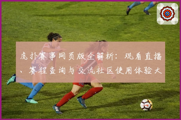 虎扑赛事网页版全解析：观看直播、赛程查询与交流社区使用体验大公开