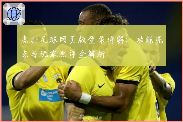 虎扑足球网页版登录详解：功能亮点与玩家测评全解析