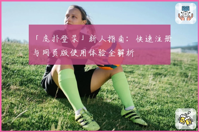 「虎扑登录」新人指南：快速注册与网页版使用体验全解析