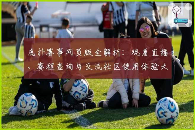 虎扑赛事网页版全解析：观看直播、赛程查询与交流社区使用体验大公开