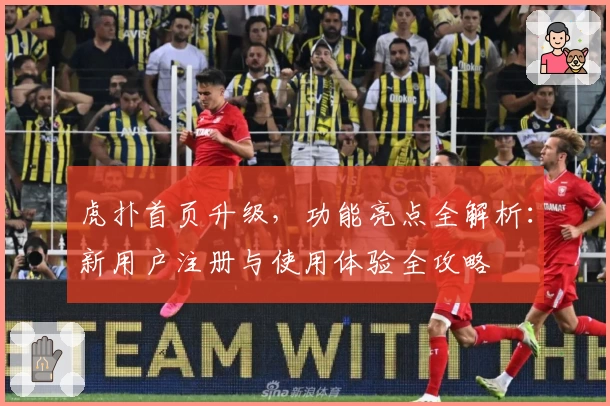 虎扑首页升级，功能亮点全解析：新用户注册与使用体验全攻略