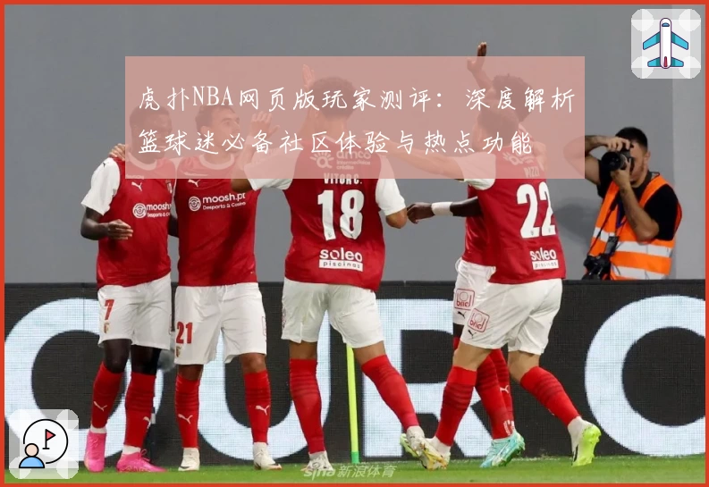 虎扑NBA网页版玩家测评：深度解析篮球迷必备社区体验与热点功能