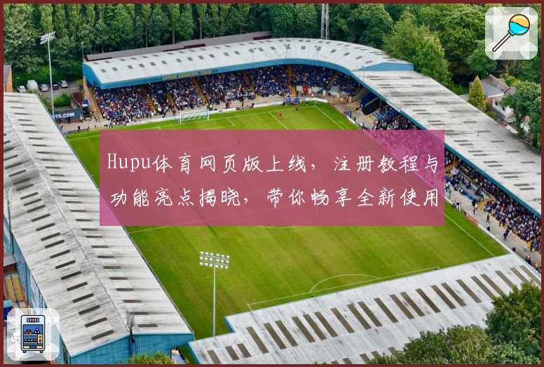 Hupu体育网页版上线，注册教程与功能亮点揭晓，带你畅享全新使用体验