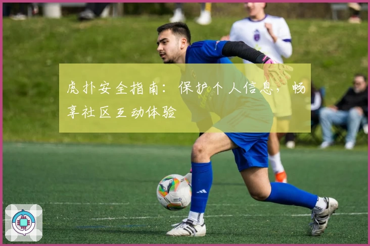 虎扑安全指南：保护个人信息，畅享社区互动体验