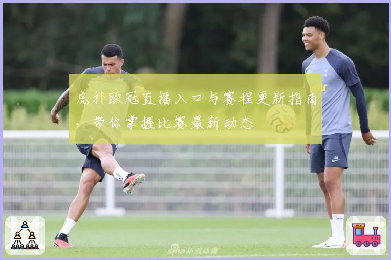 虎扑欧冠直播入口与赛程更新指南，带你掌握比赛最新动态