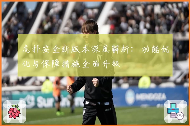 虎扑安全新版本深度解析：功能优化与保障措施全面升级