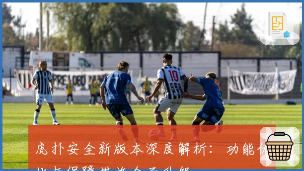 虎扑安全新版本深度解析：功能优化与保障措施全面升级
