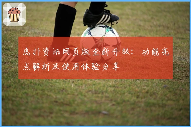 虎扑资讯网页版全新升级：功能亮点解析及使用体验分享
