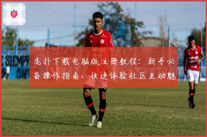 虎扑下载电脑版注册教程：新手必备操作指南，快速体验社区互动魅力