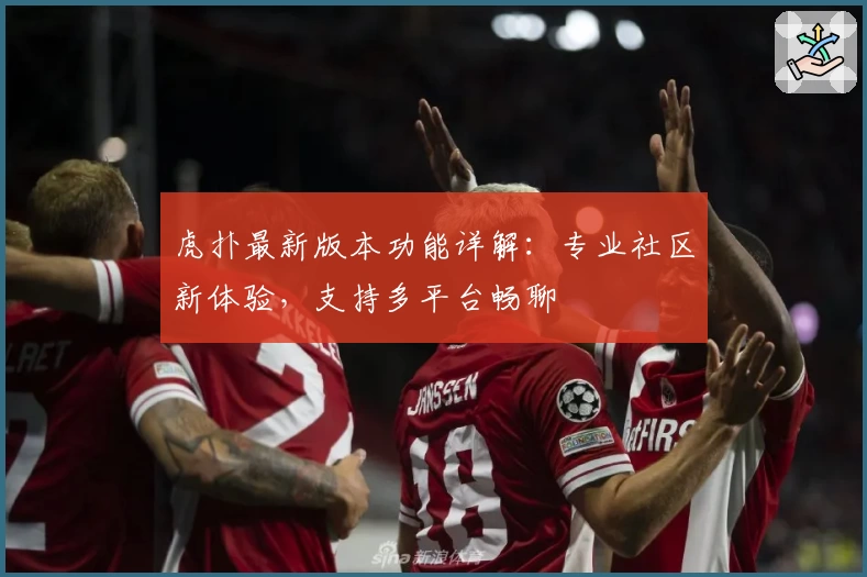 虎扑最新版本功能详解：专业社区新体验，支持多平台畅聊