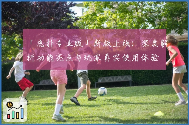 「虎扑专业版」新版上线：深度解析功能亮点与玩家真实使用体验