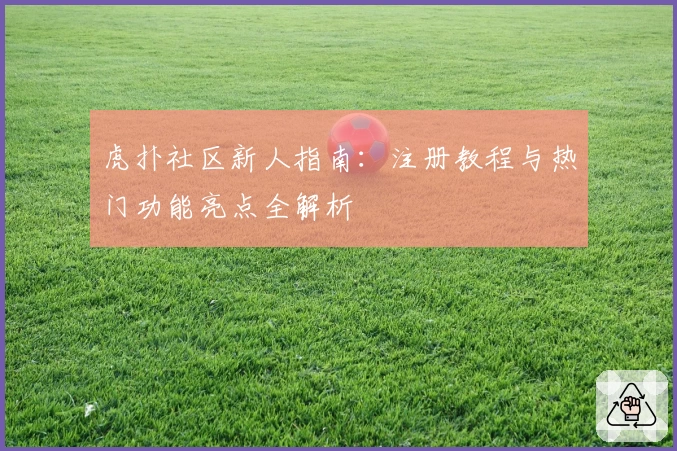 虎扑社区新人指南:注册教程与热门功能亮点全解析