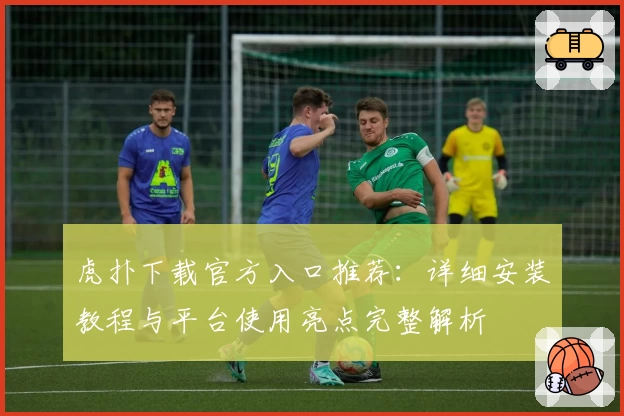 虎扑下载官方入口推荐：详细安装教程与平台使用亮点完整解析