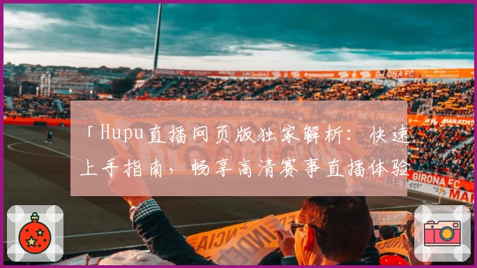 「Hupu直播网页版独家解析：快速上手指南，畅享高清赛事直播体验」