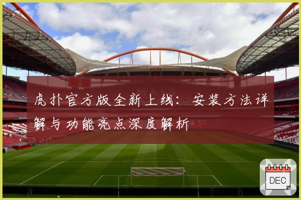 虎扑官方版全新上线：安装方法详解与功能亮点深度解析