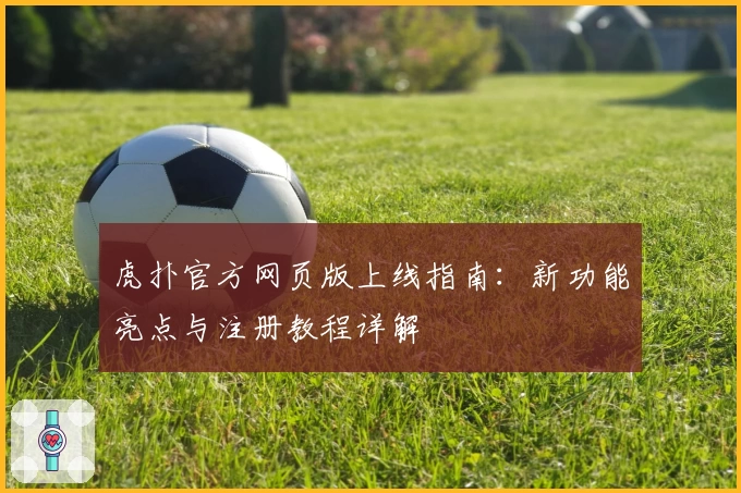 虎扑官方网页版上线指南：新功能亮点与注册教程详解